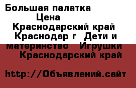 Большая палатка 130*85  › Цена ­ 1 000 - Краснодарский край, Краснодар г. Дети и материнство » Игрушки   . Краснодарский край